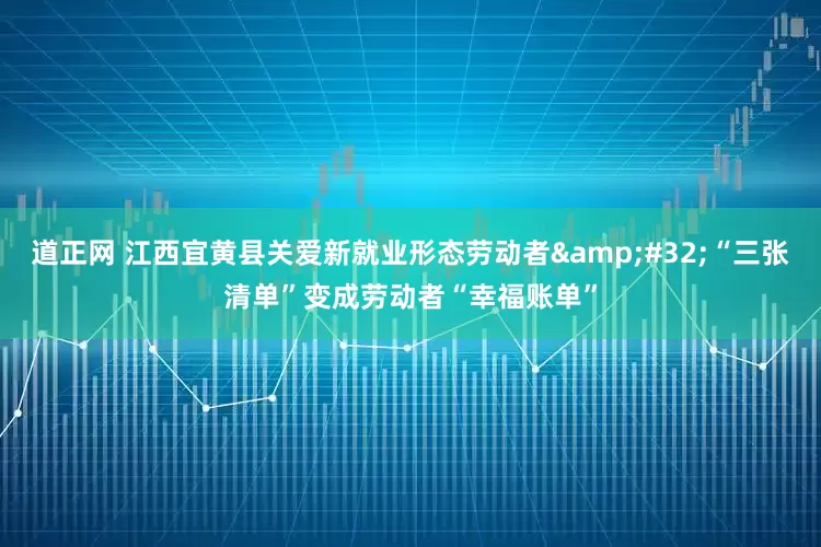 道正网 江西宜黄县关爱新就业形态劳动者&#32;“三张清单”变成劳动者“幸福账单”