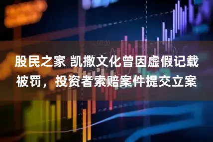 股民之家 凯撒文化曾因虚假记载被罚，投资者索赔案件提交立案