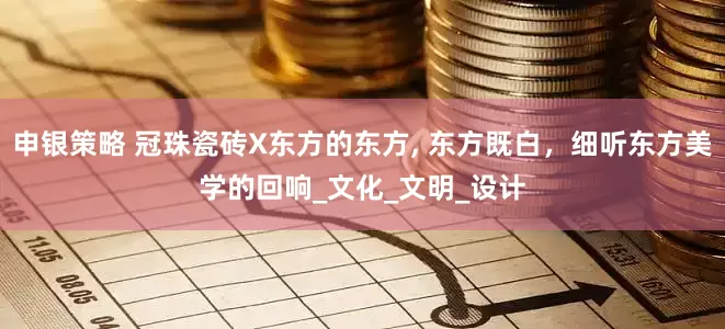 申银策略 冠珠瓷砖X东方的东方, 东方既白，细听东方美学的回响_文化_文明_设计