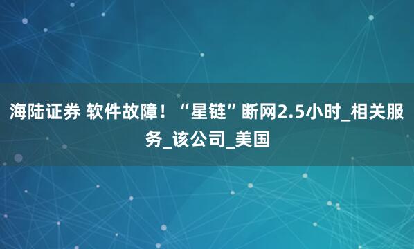 海陆证券 软件故障！“星链”断网2.5小时_相关服务_该公司_美国