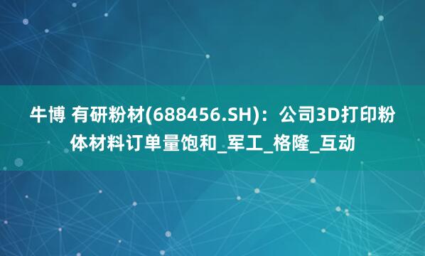牛博 有研粉材(688456.SH)：公司3D打印粉体材料订单量饱和_军工_格隆_互动