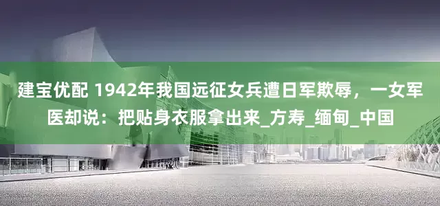 建宝优配 1942年我国远征女兵遭日军欺辱，一女军医却说：把贴身衣服拿出来_方寿_缅甸_中国