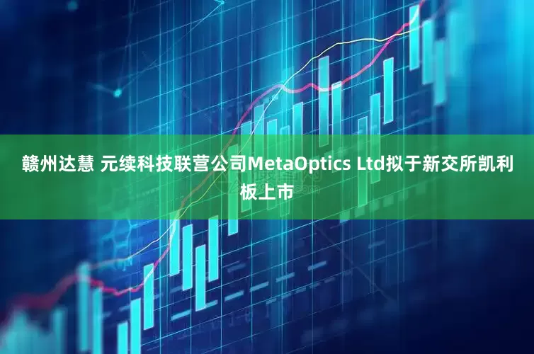 赣州达慧 元续科技联营公司MetaOptics Ltd拟于新交所凯利板上市
