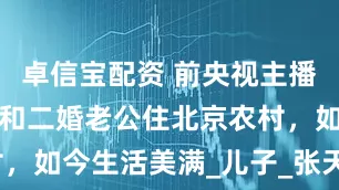 卓信宝配资 前央视主播徐俐现状：和二婚老公住北京农村，如今生活美满_儿子_张天蔚_日子