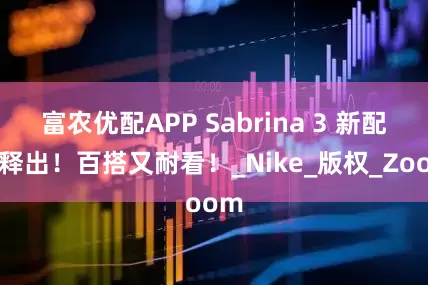 富农优配APP Sabrina 3 新配色释出！百搭又耐看！_Nike_版权_Zoom