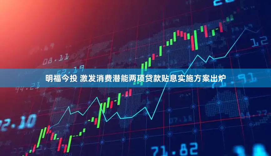 明福今投 激发消费潜能　两项贷款贴息实施方案出炉