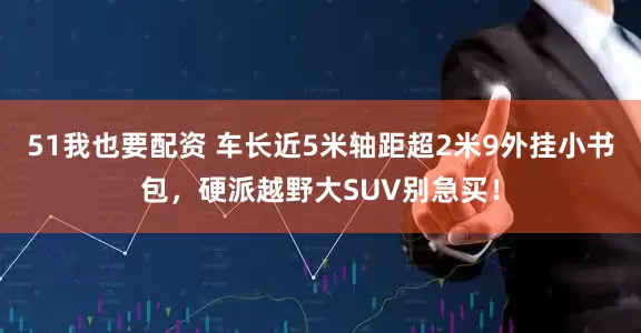 51我也要配资 车长近5米轴距超2米9外挂小书包，硬派越野大SUV别急买！