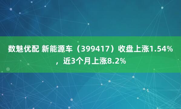 数魅优配 新能源车（399417）收盘上涨1.54%，近3个月上涨8.2%