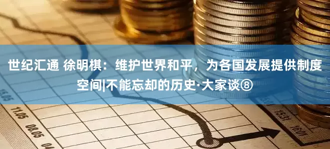 世纪汇通 徐明棋：维护世界和平，为各国发展提供制度空间|不能忘却的历史·大家谈⑧