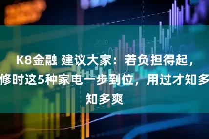 K8金融 建议大家：若负担得起，装修时这5种家电一步到位，用过才知多爽