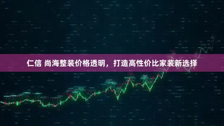 仁信 尚海整装价格透明，打造高性价比家装新选择