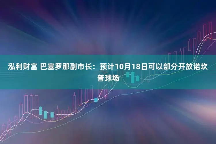 泓利财富 巴塞罗那副市长：预计10月18日可以部分开放诺坎普球场