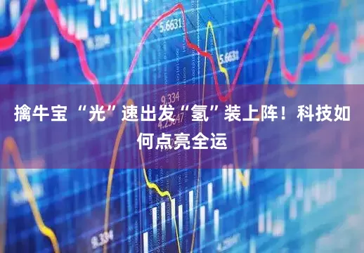 擒牛宝 “光”速出发“氢”装上阵！科技如何点亮全运