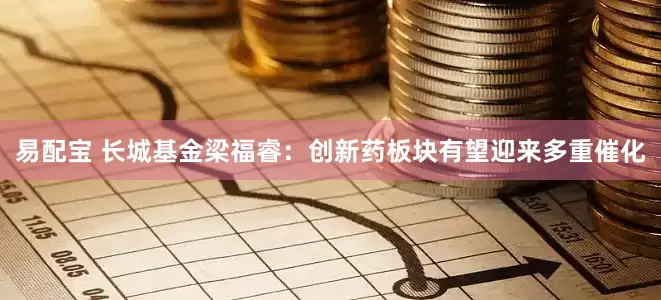 易配宝 长城基金梁福睿：创新药板块有望迎来多重催化