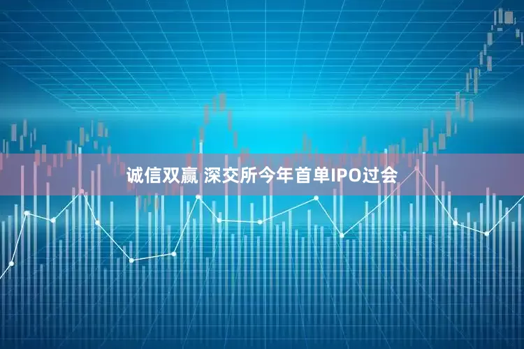 诚信双赢 深交所今年首单IPO过会