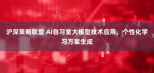 沪深策略联盟 AI自习室大模型技术应用，个性化学习方案生成