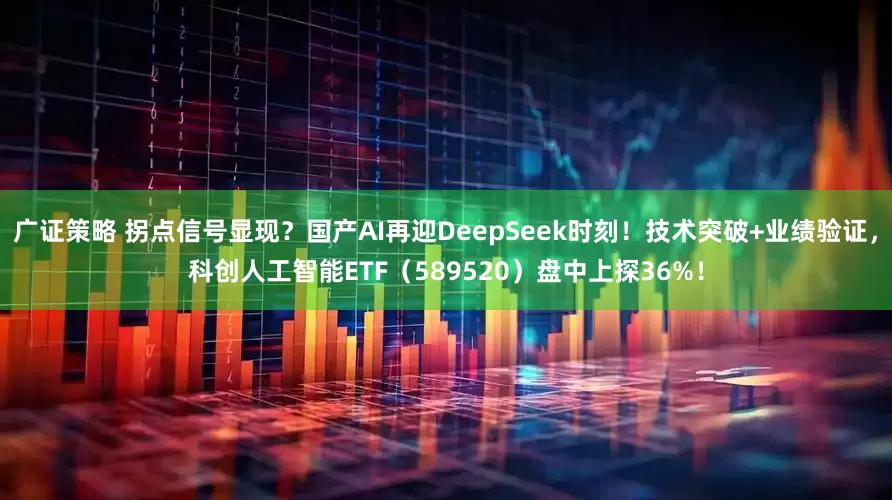 广证策略 拐点信号显现？国产AI再迎DeepSeek时刻！技术突破+业绩验证，科创人工智能ETF（589520）盘中上探36%！