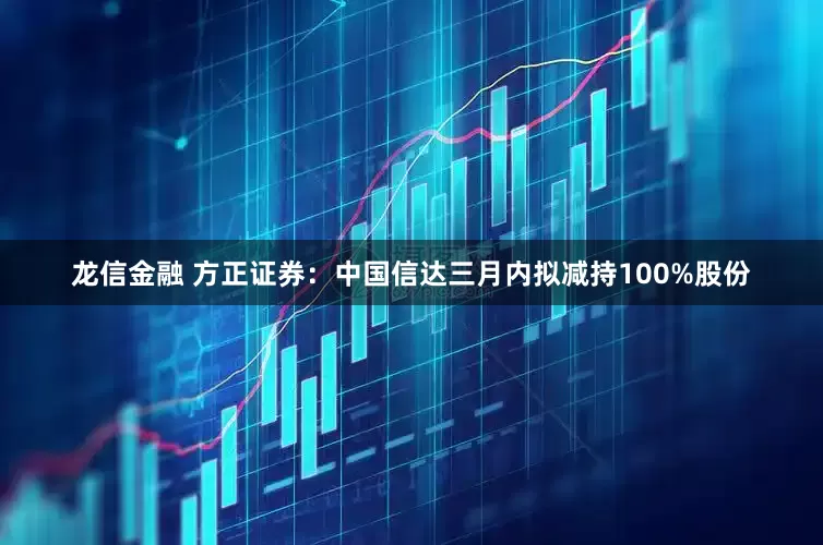 龙信金融 方正证券：中国信达三月内拟减持100%股份