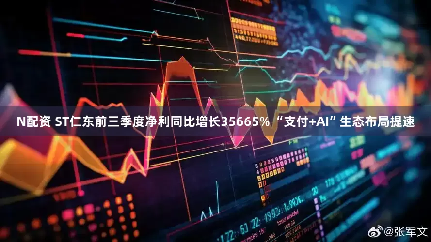 N配资 ST仁东前三季度净利同比增长35665% “支付+AI”生态布局提速