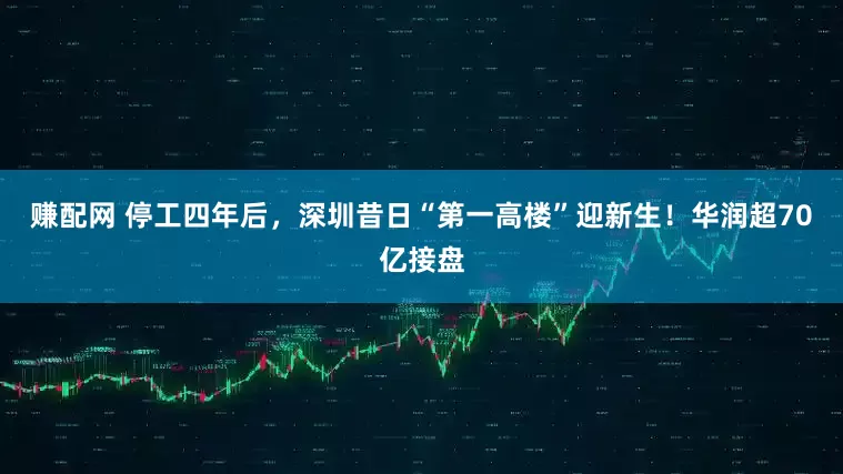 赚配网 停工四年后，深圳昔日“第一高楼”迎新生！华润超70亿接盘